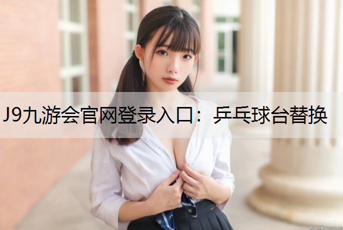 J9九游会官网登录入口：乒乓球台替换