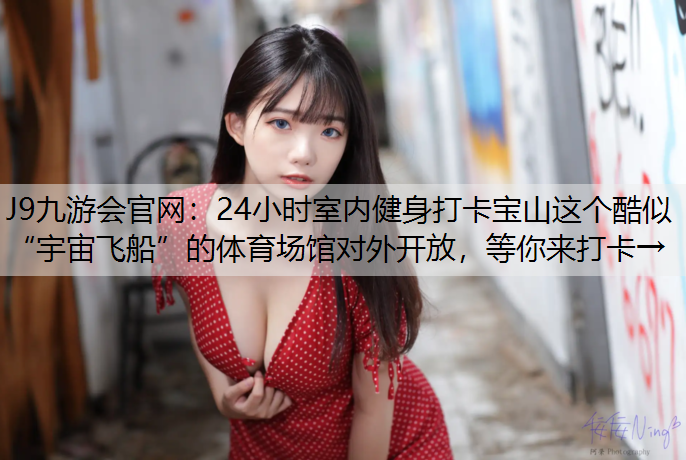 J9九游会官网：24小时室内健身打卡宝山这个酷似“宇宙飞船”的体育场馆对外开放，等你来打卡→