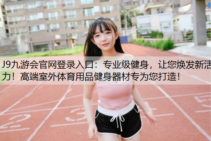 J9九游会官网登录入口：专业级健身，让您焕发新活力！高端室外体育用品健身器材专为您打造！