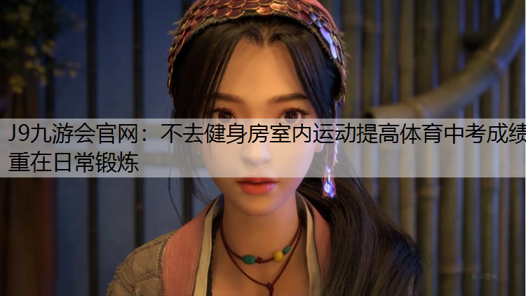J9九游会官网：不去健身房室内运动提高体育中考成绩重在日常锻炼