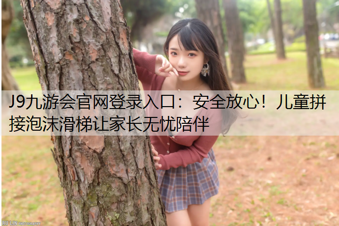 J9九游会官网登录入口：安全放心！儿童拼接泡沫滑梯让家长无忧陪伴