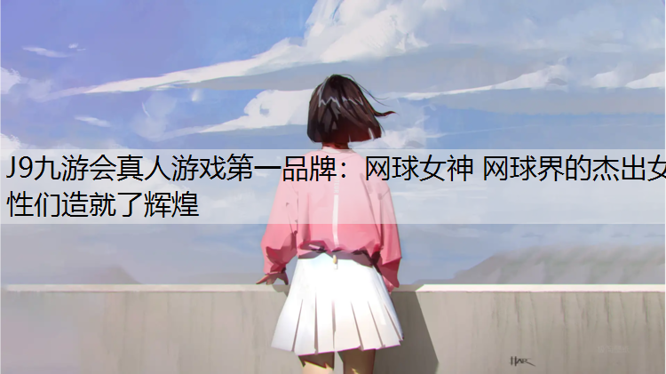 网球女神 网球界的杰出女性们造就了辉煌