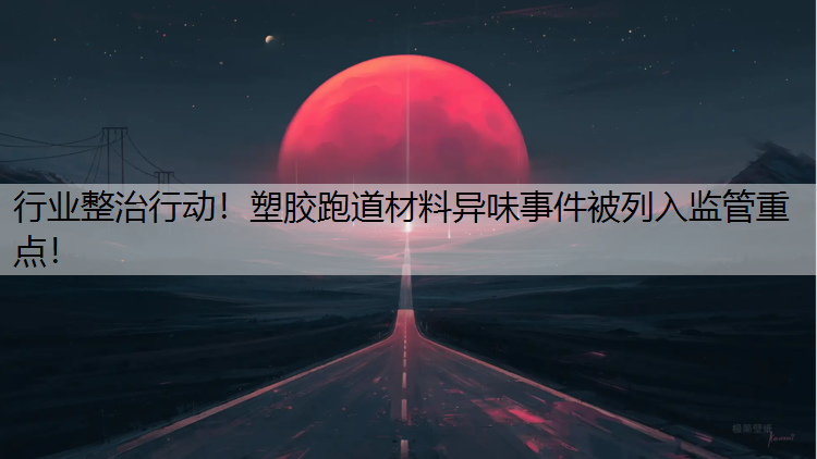 行业整治行动！塑胶跑道材料异味事件被列入监管重点！